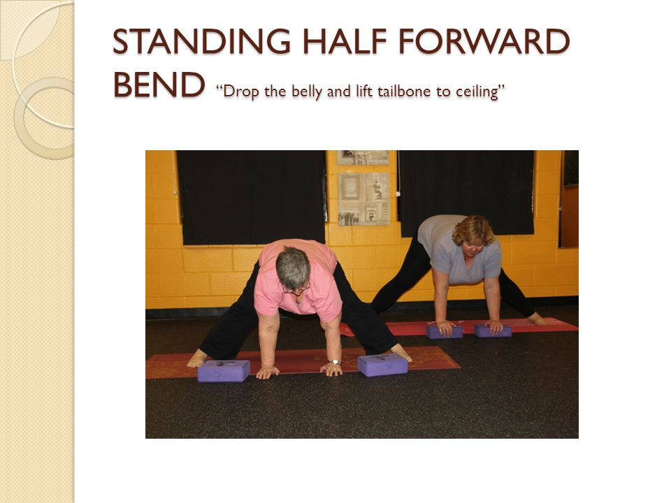 STANDING HALF FORWARD BEND Drop the belly and lift tailbone to ceiling