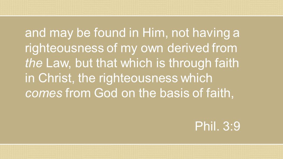 and may be found in Him, not having a righteousness of my own derived from the Law, but that which is through faith in Christ, the righteousness which comes from God on the basis of faith, Phil.