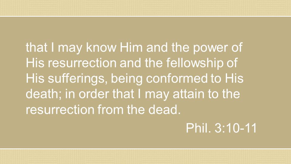 that I may know Him and the power of His resurrection and the fellowship of His sufferings, being conformed to His death; in order that I may attain to the resurrection from the dead.