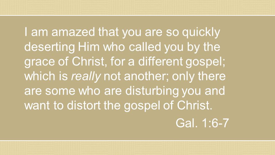 I am amazed that you are so quickly deserting Him who called you by the grace of Christ, for a different gospel; which is really not another; only there are some who are disturbing you and want to distort the gospel of Christ.