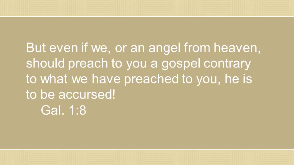 But even if we, or an angel from heaven, should preach to you a gospel contrary to what we have preached to you, he is to be accursed.