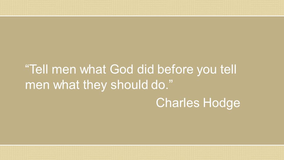 Tell men what God did before you tell men what they should do. Charles Hodge