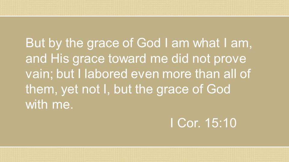 But by the grace of God I am what I am, and His grace toward me did not prove vain; but I labored even more than all of them, yet not I, but the grace of God with me.