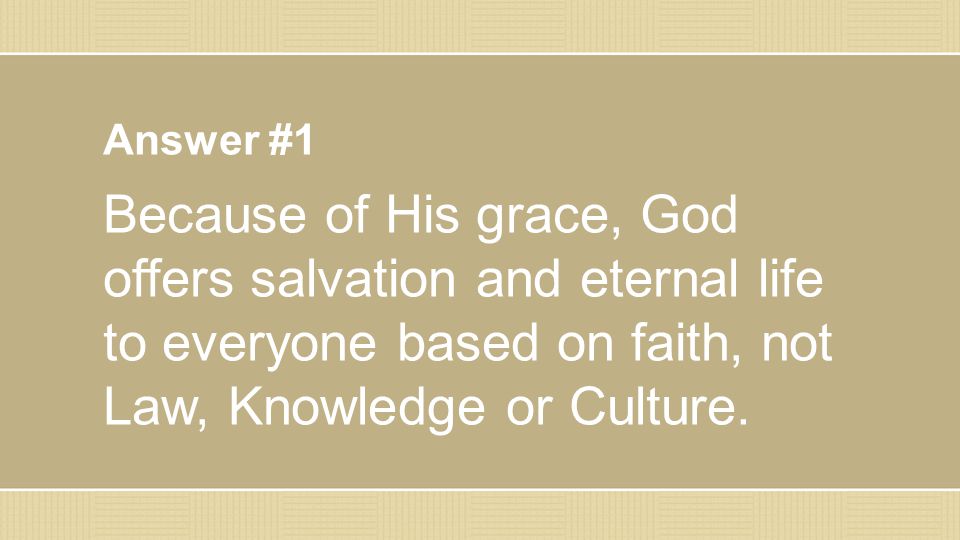 Answer #1 Because of His grace, God offers salvation and eternal life to everyone based on faith, not Law, Knowledge or Culture.