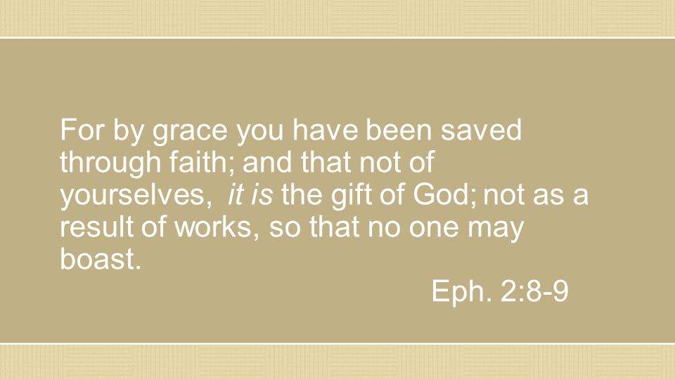 For by grace you have been saved through faith; and that not of yourselves, it is the gift of God; not as a result of works, so that no one may boast.