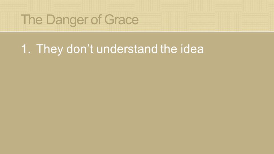 The Danger of Grace 1.They don’t understand the idea