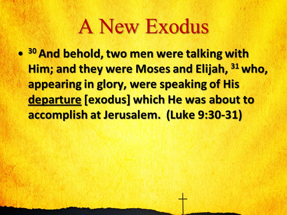 A New Exodus 30 And behold, two men were talking with Him; and they were Moses and Elijah, 31 who, appearing in glory, were speaking of His departure [exodus] which He was about to accomplish at Jerusalem.