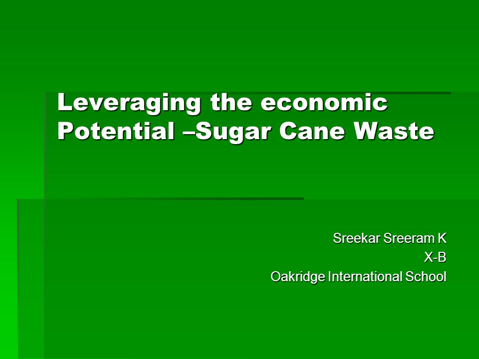 Leveraging the economic Potential –Sugar Cane Waste Sreekar Sreeram K Sreekar Sreeram K X-B X-B Oakridge International School Oakridge International School