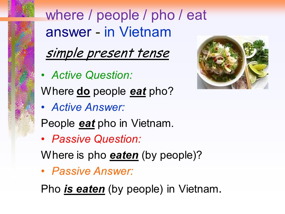 where / people / pho / eat answer - in Vietnam simple present tense Active Question: Where do people eat pho.
