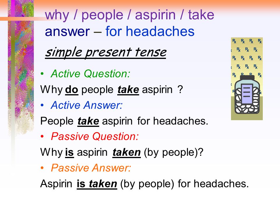 why / people / aspirin / take answer – for headaches simple present tense Active Question: Why do people take aspirin .