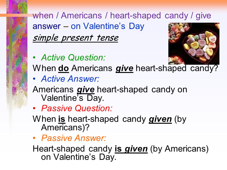 when / Americans / heart-shaped candy / give answer – on Valentine’s Day simple present tense Active Question: When do Americans give heart-shaped candy.