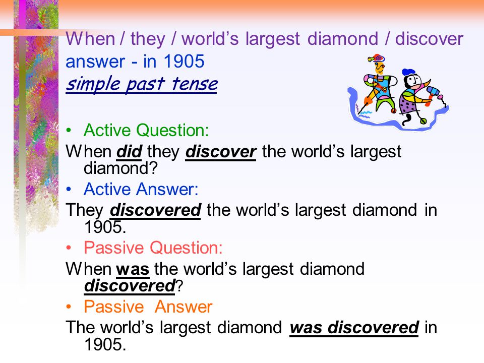 When / they / world’s largest diamond / discover answer - in 1905 simple past tense Active Question: When did they discover the world’s largest diamond.