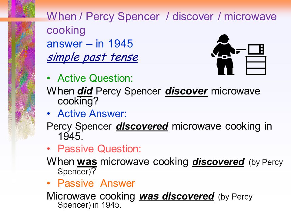 When / Percy Spencer / discover / microwave cooking answer – in 1945 simple past tense Active Question: When did Percy Spencer discover microwave cooking.