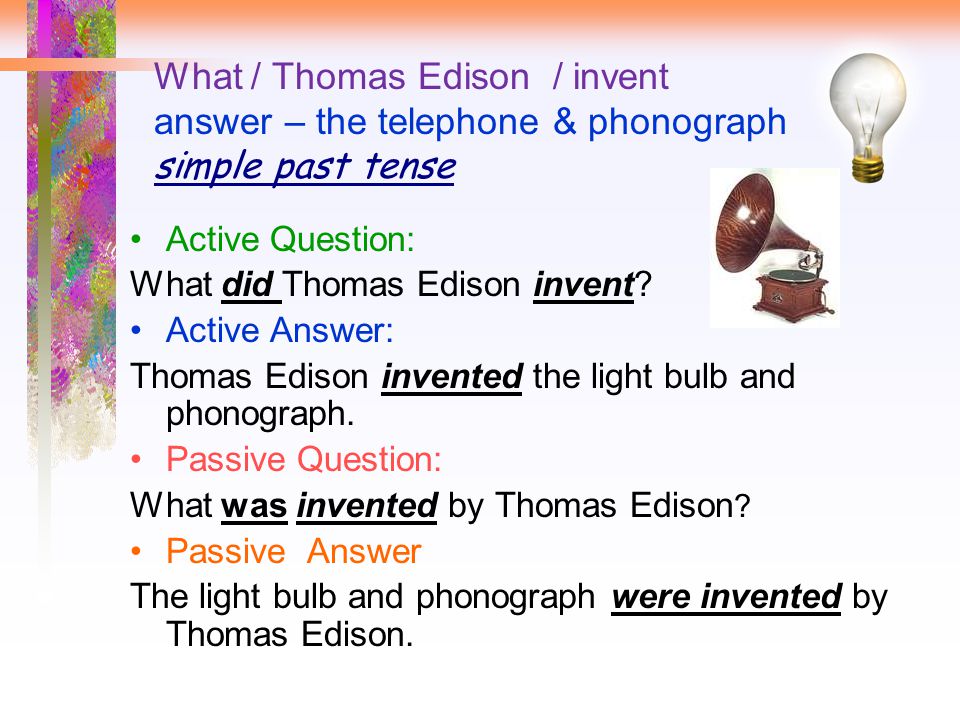 What / Thomas Edison / invent answer – the telephone & phonograph simple past tense Active Question: What did Thomas Edison invent.