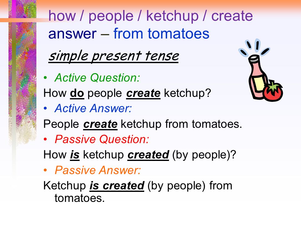 how / people / ketchup / create answer – from tomatoes simple present tense Active Question: How do people create ketchup.
