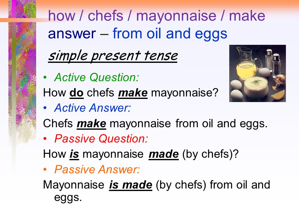 how / chefs / mayonnaise / make answer – from oil and eggs simple present tense Active Question: How do chefs make mayonnaise.