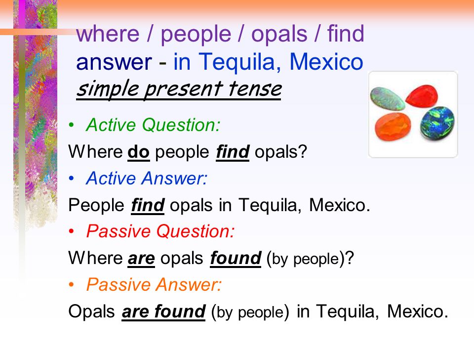 where / people / opals / find answer - in Tequila, Mexico simple present tense Active Question: Where do people find opals.