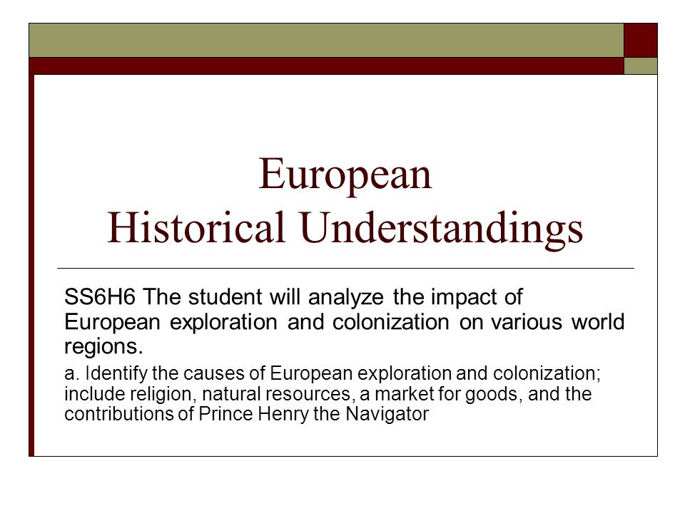 European Historical Understandings SS6H6 The student will analyze the impact of European exploration and colonization on various world regions.