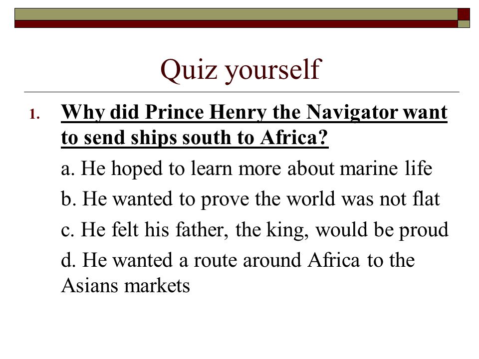 Quiz yourself 1. Why did Prince Henry the Navigator want to send ships south to Africa.
