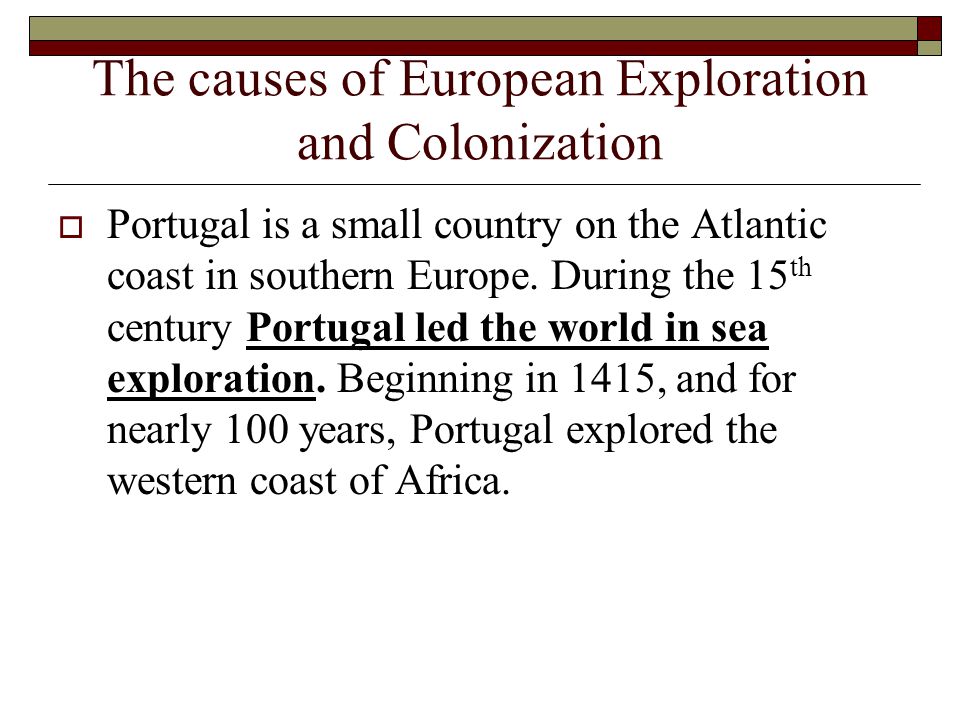 The causes of European Exploration and Colonization  Portugal is a small country on the Atlantic coast in southern Europe.