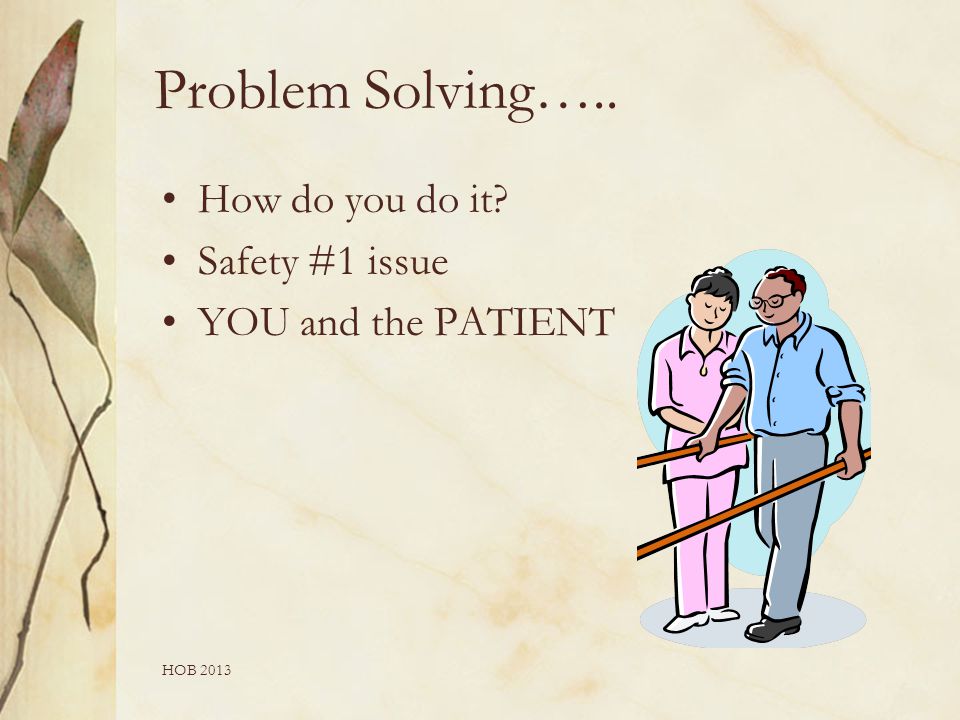 HOB 2013 Problem Solving….. How do you do it Safety #1 issue YOU and the PATIENT