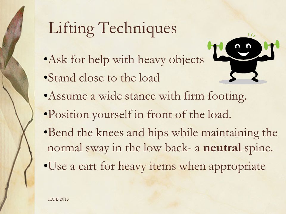 HOB 2013 Ask for help with heavy objects Stand close to the load Assume a wide stance with firm footing.