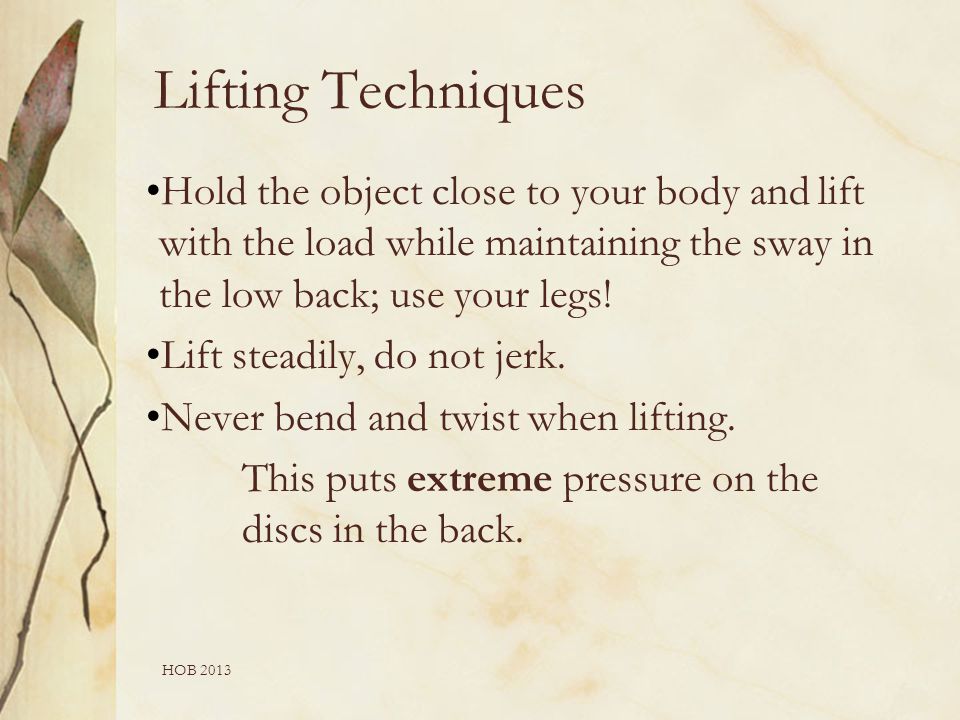 HOB 2013 Hold the object close to your body andlift with the load while maintaining the sway in the low back; use your legs.