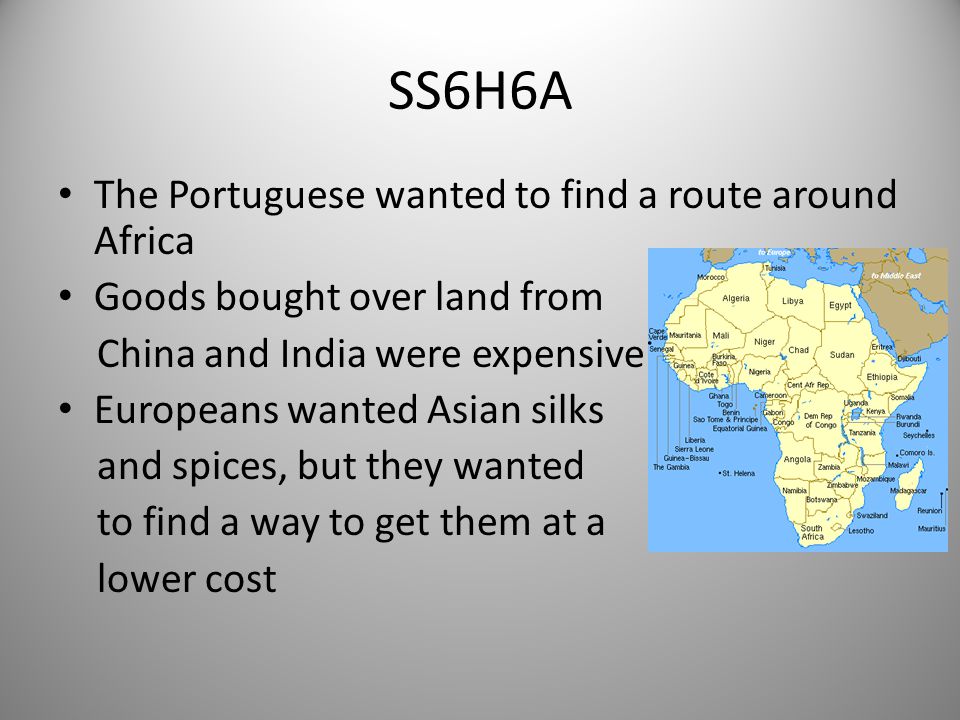 SS6H6A The Portuguese wanted to find a route around Africa Goods bought over land from China and India were expensive Europeans wanted Asian silks and spices, but they wanted to find a way to get them at a lower cost 2