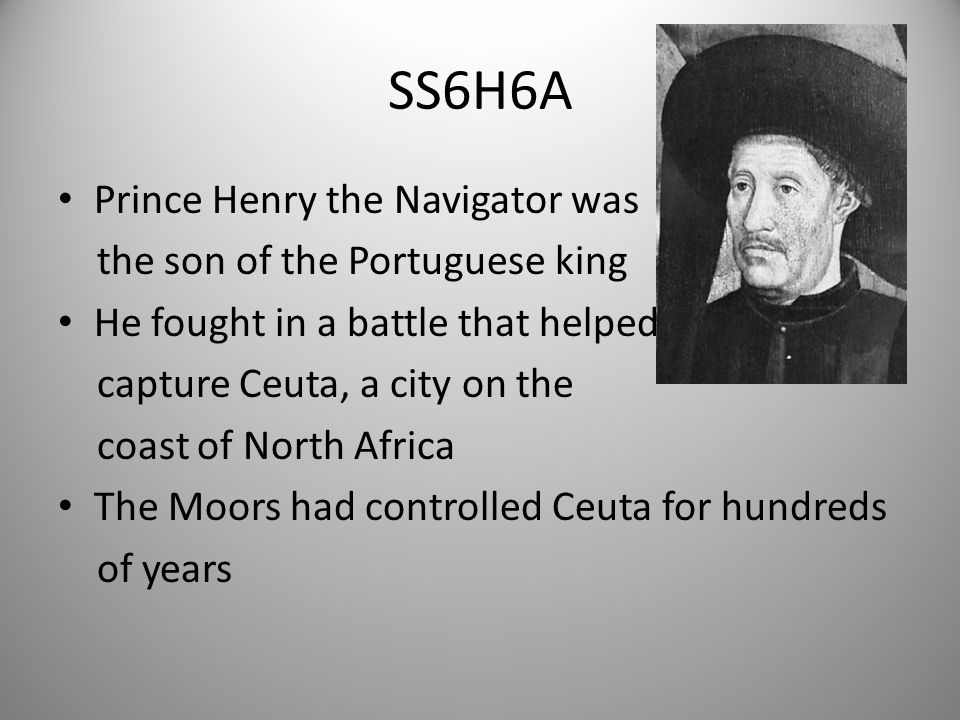 SS6H6A Prince Henry the Navigator was the son of the Portuguese king He fought in a battle that helped capture Ceuta, a city on the coast of North Africa The Moors had controlled Ceuta for hundreds of years 4
