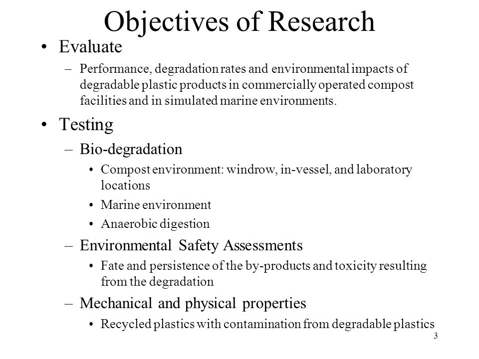 3 Objectives of Research Evaluate –Performance, degradation rates and environmental impacts of degradable plastic products in commercially operated compost facilities and in simulated marine environments.