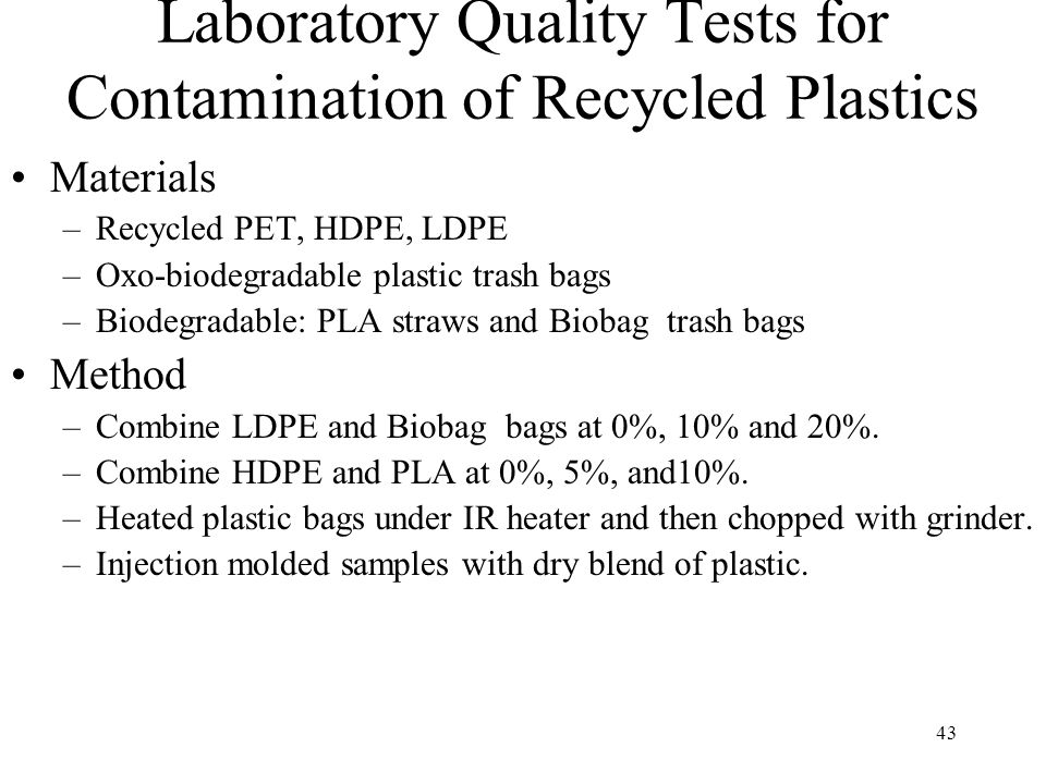 43 Laboratory Quality Tests for Contamination of Recycled Plastics Materials –Recycled PET, HDPE, LDPE –Oxo-biodegradable plastic trash bags –Biodegradable: PLA straws and Biobag trash bags Method –Combine LDPE and Biobag bags at 0%, 10% and 20%.