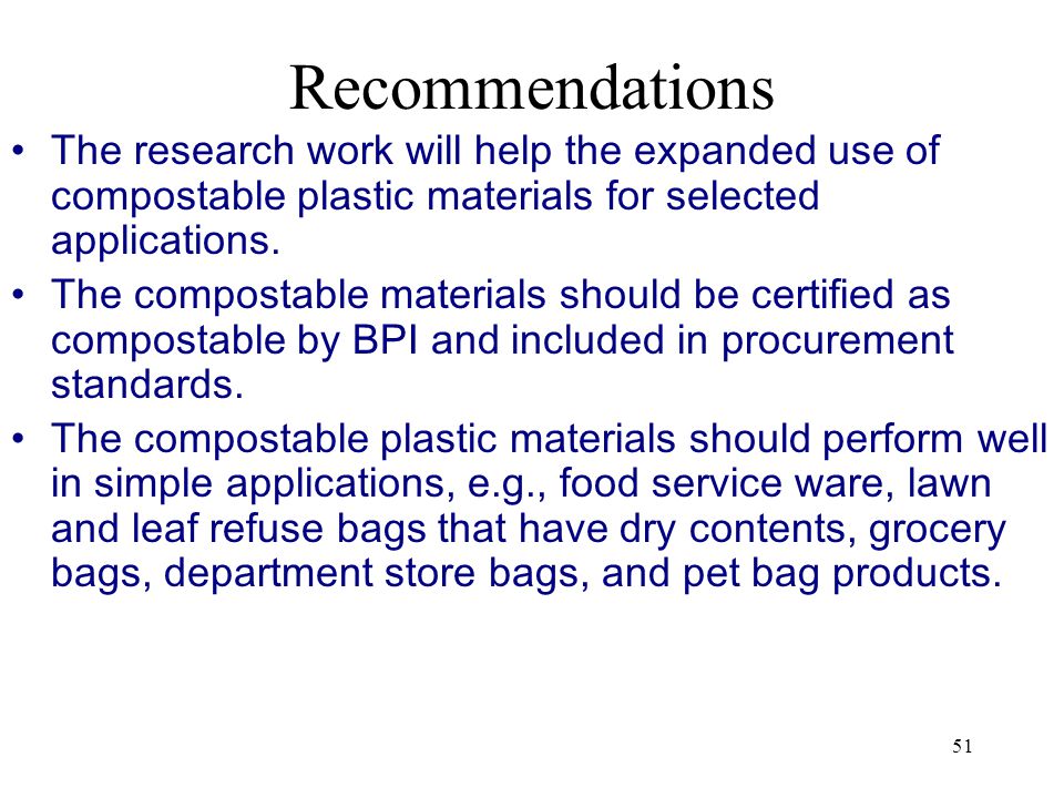 51 Recommendations The research work will help the expanded use of compostable plastic materials for selected applications.