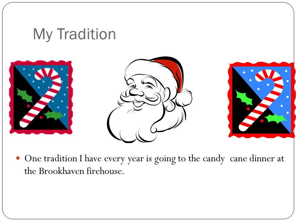 My Tradition One tradition I have every year is going to the candy cane dinner at the Brookhaven firehouse.