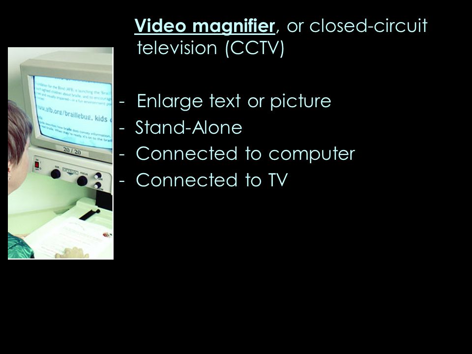 Video magnifier, or closed-circuit television (CCTV) -Enlarge text or picture - Stand-Alone - Connected to computer - Connected to TV