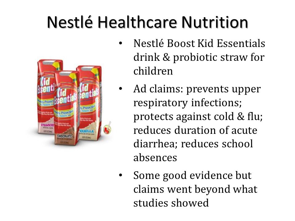 Nestlé Boost Kid Essentials drink & probiotic straw for children Ad claims: prevents upper respiratory infections; protects against cold & flu; reduces duration of acute diarrhea; reduces school absences Some good evidence but claims went beyond what studies showed Nestlé Healthcare Nutrition