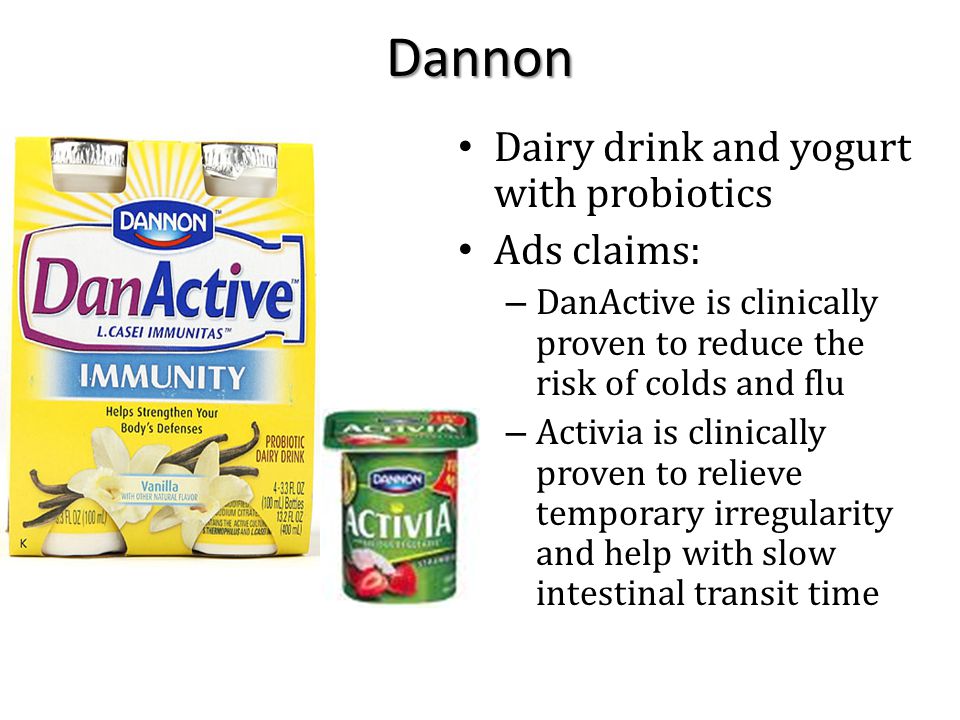 Dannon Dairy drink and yogurt with probiotics Ads claims: – DanActive is clinically proven to reduce the risk of colds and flu – Activia is clinically proven to relieve temporary irregularity and help with slow intestinal transit time