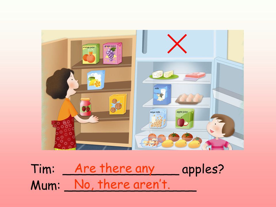 Tim: _______________ apples Mum: _________________ Are there any No, there aren’t.