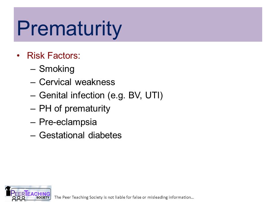 Prematurity The Peer Teaching Society is not liable for false or misleading information… Risk Factors: –Smoking –Cervical weakness –Genital infection (e.g.