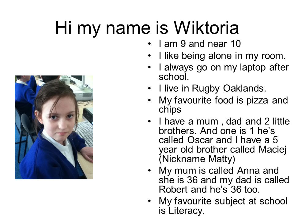 Hi my name is Wiktoria I am 9 and near 10 I like being alone in my room.