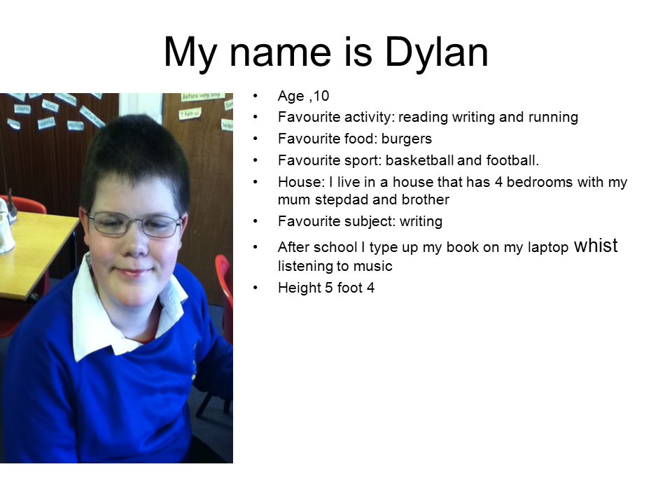 My name is Dylan Age,10 Favourite activity: reading writing and running Favourite food: burgers Favourite sport: basketball and football.