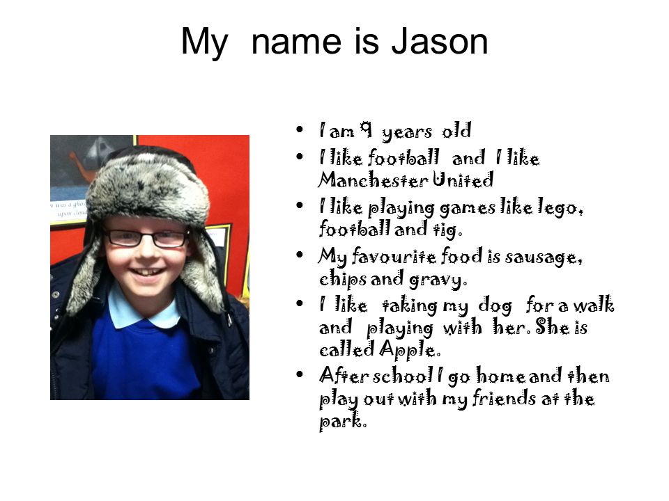 My name is Jason I am 9 years old I like football and I like Manchester United I like playing games like lego, football and tig.
