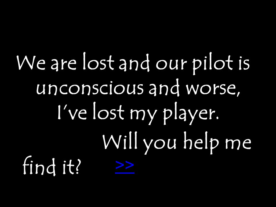 We are lost and our pilot is unconscious and worse, I’ve lost my player.