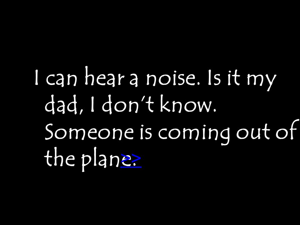 I can hear a noise. Is it my dad, I don’t know. Someone is coming out of the plane. >>