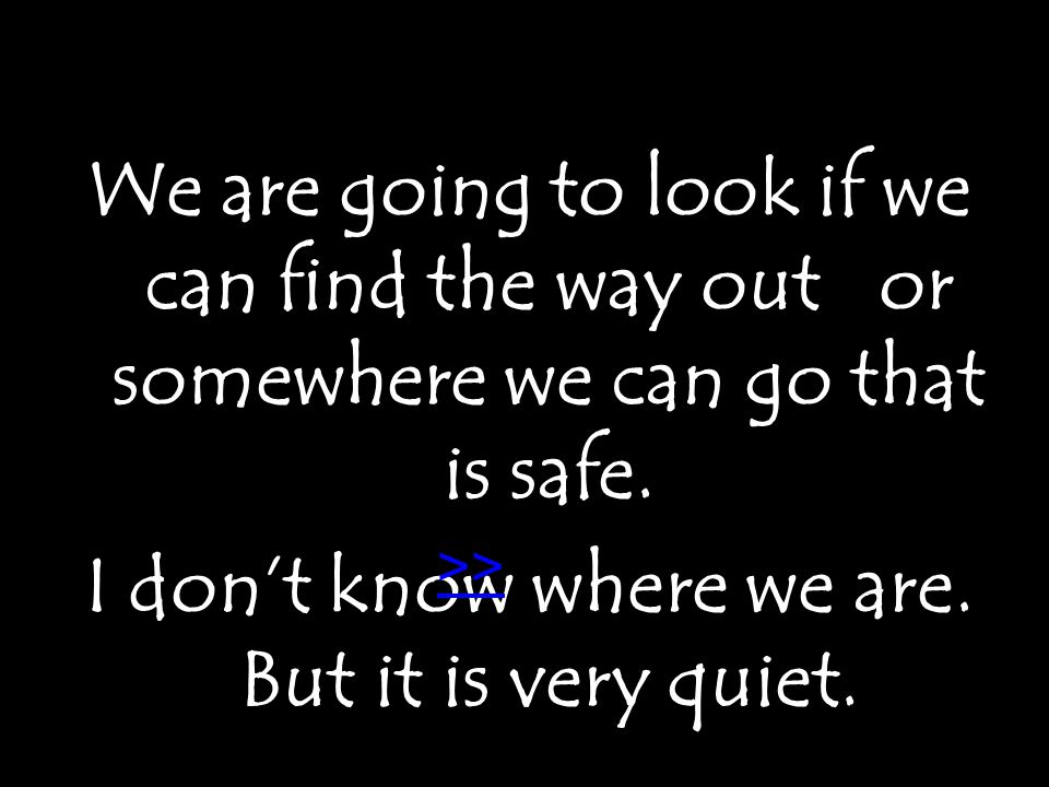 We are going to look if we can find the way out or somewhere we can go that is safe.