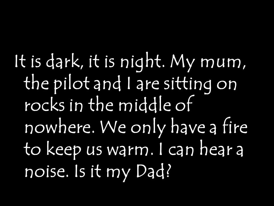 It is dark, it is night. My mum, the pilot and I are sitting on rocks in the middle of nowhere.