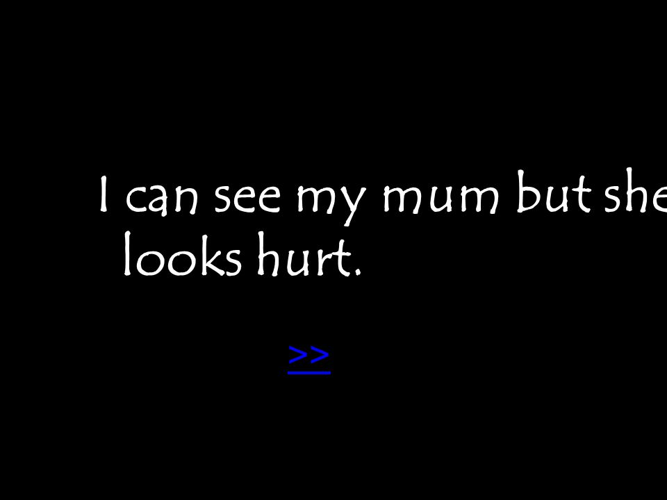 I can see my mum but she looks hurt. >>