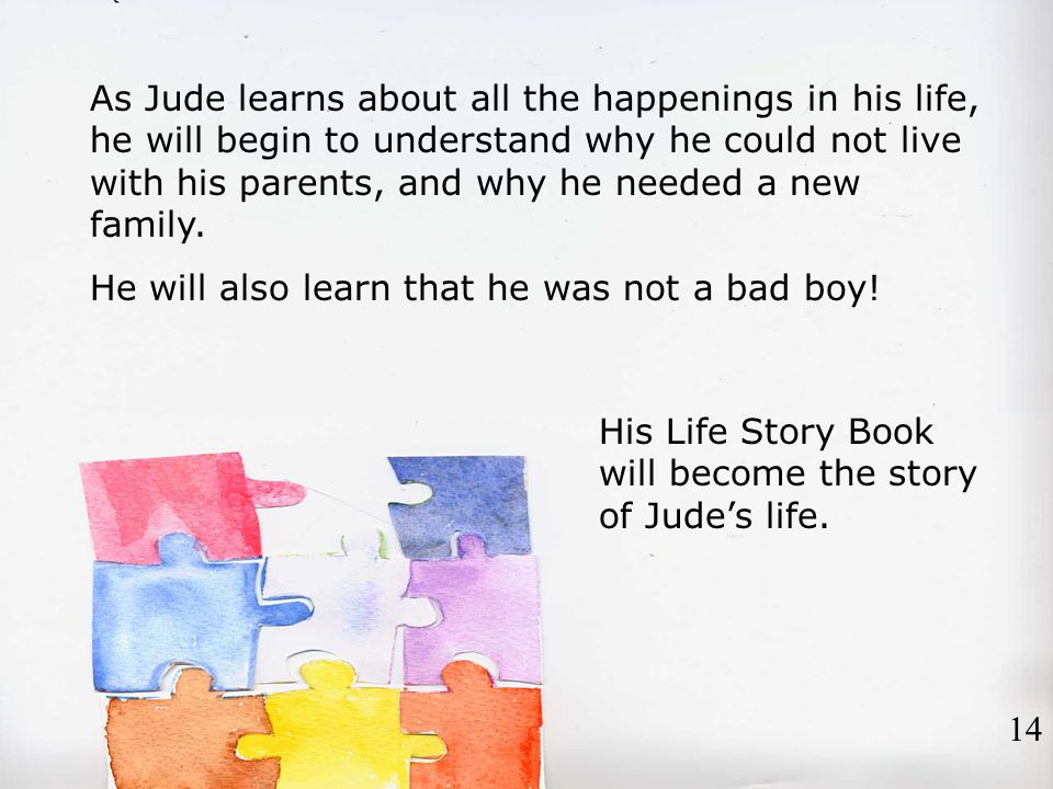 As Jude learns about all the happenings in his life, he will begin to understand why he could not live with his parents, and why he needed a new family.