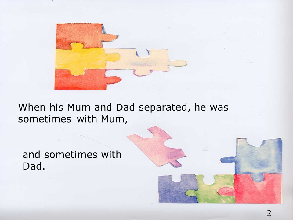 When his Mum and Dad separated, he was sometimes with Mum, and sometimes with Dad. 2