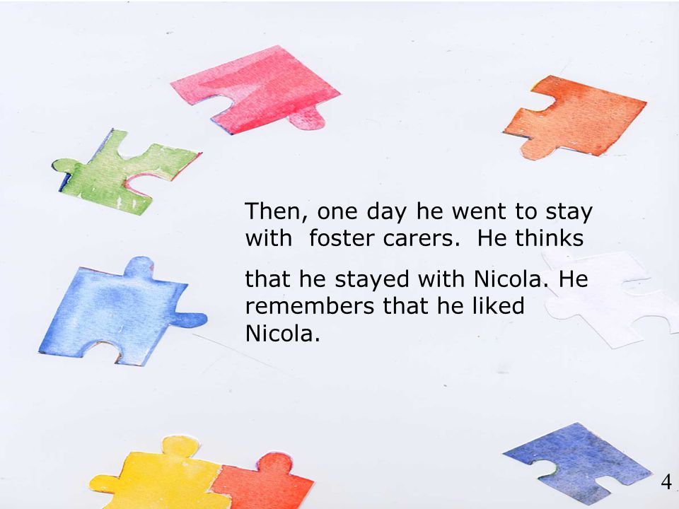 Then, one day he went to stay with foster carers. He thinks that he stayed with Nicola.