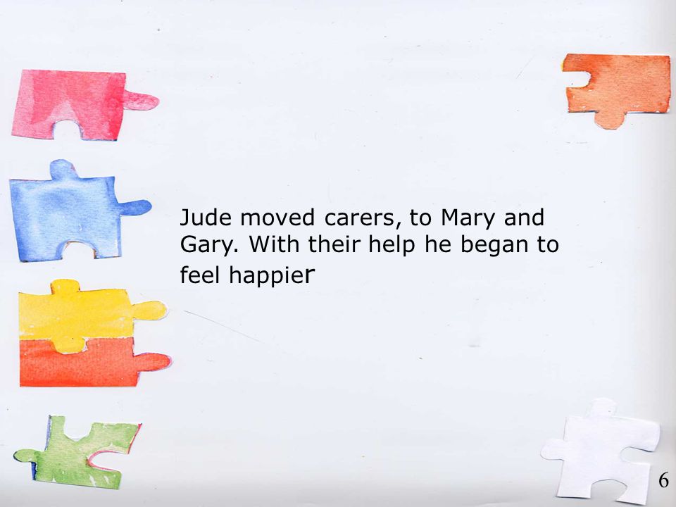 Jude moved carers, to Mary and Gary. With their help he began to feel happie r 6